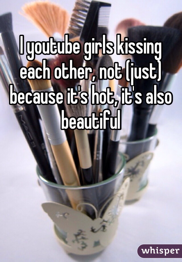 I youtube girls kissing each other, not (just) because it's hot, it's also beautiful 