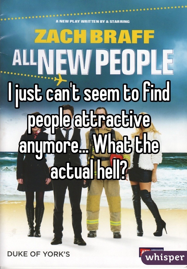 I just can't seem to find people attractive anymore... What the actual hell?