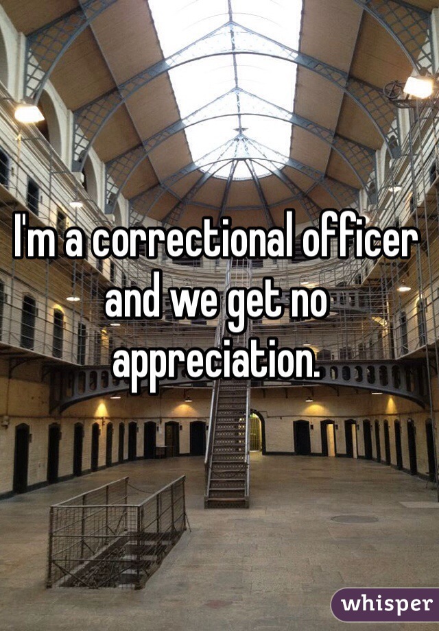 I'm a correctional officer and we get no appreciation. 