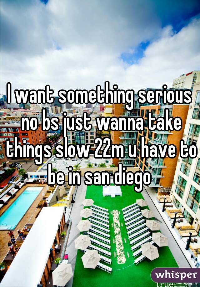 I want something serious no bs just wanna take things slow 22m u have to be in san diego 