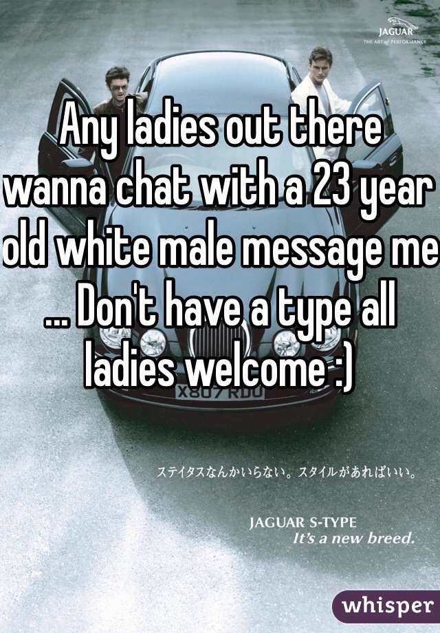 Any ladies out there wanna chat with a 23 year old white male message me ... Don't have a type all ladies welcome :)