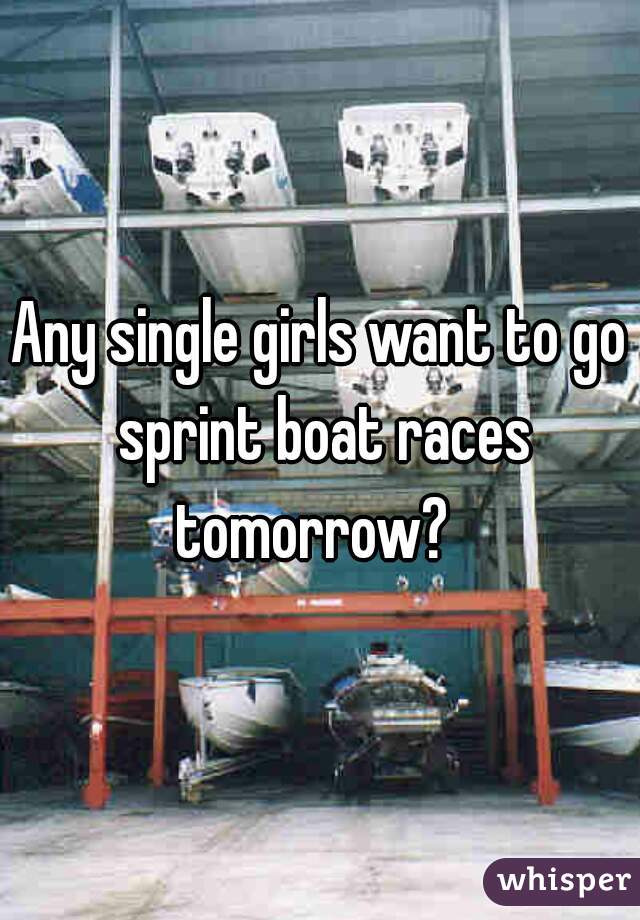Any single girls want to go sprint boat races tomorrow?  