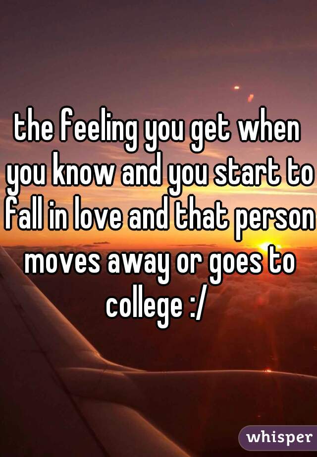the feeling you get when you know and you start to fall in love and that person moves away or goes to college :/ 