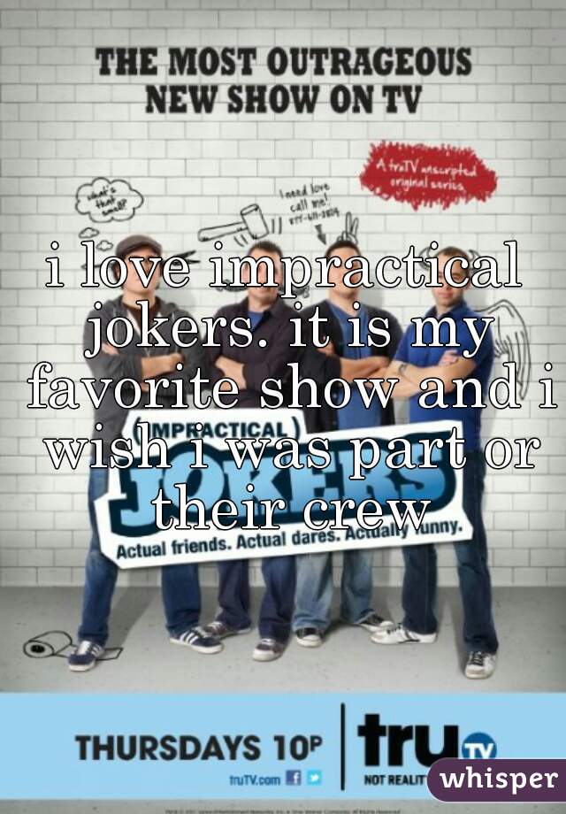 i love impractical jokers. it is my favorite show and i wish i was part or their crew