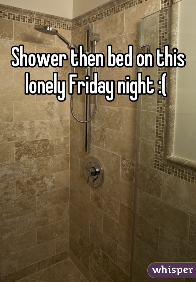 Shower then bed on this lonely Friday night :( 