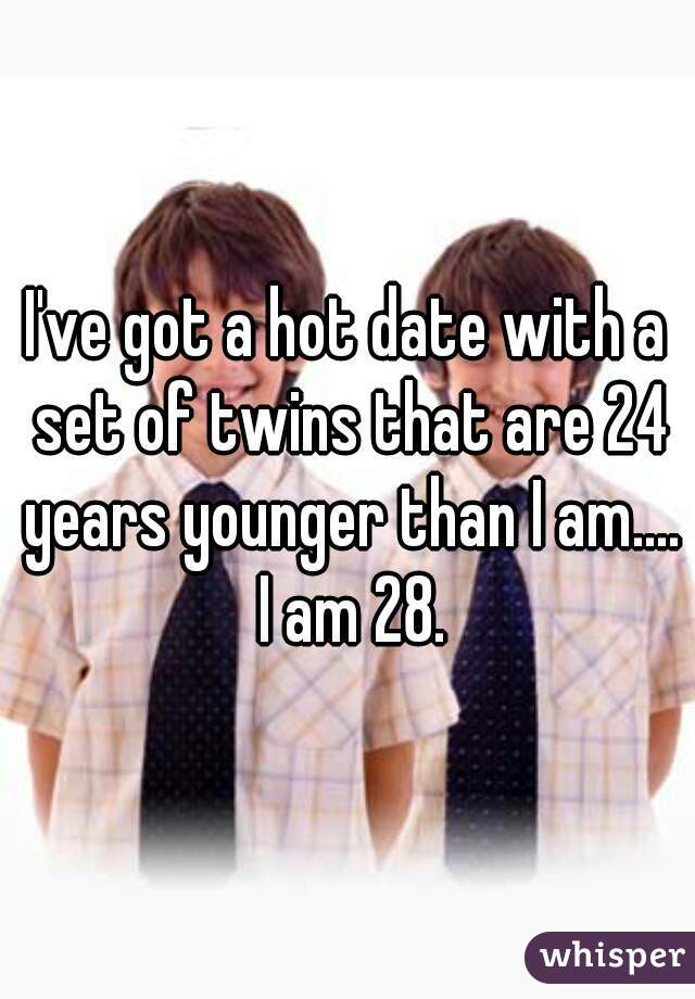 I've got a hot date with a set of twins that are 24 years younger than I am.... I am 28.