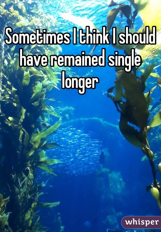 Sometimes I think I should have remained single longer