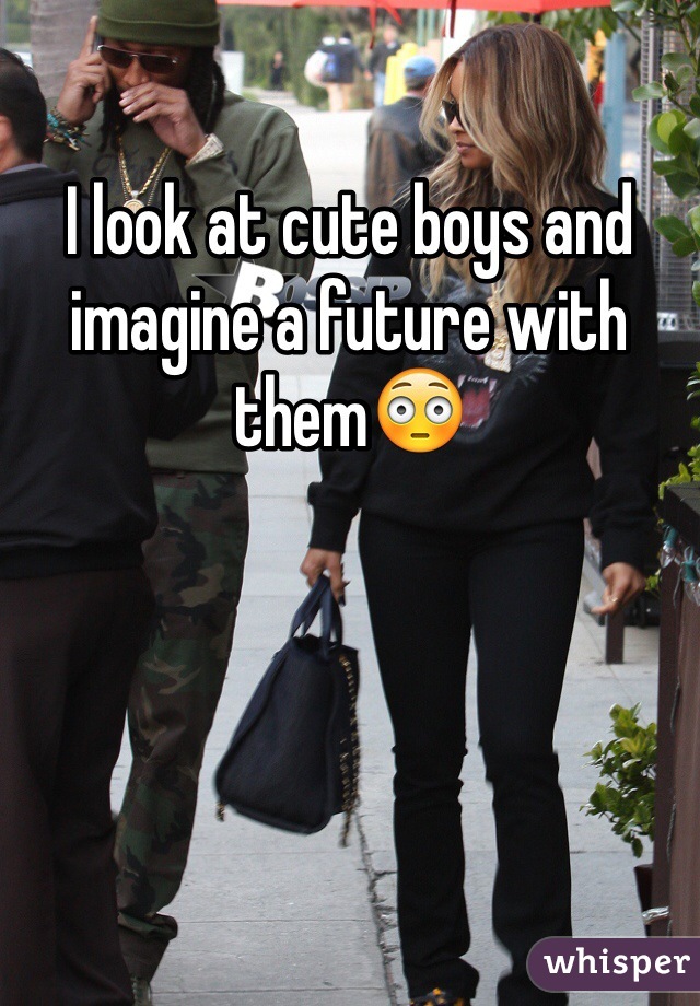 I look at cute boys and imagine a future with them😳