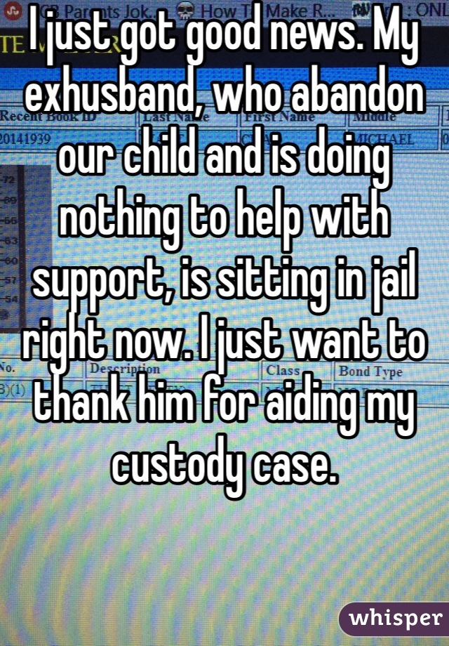 I just got good news. My exhusband, who abandon our child and is doing nothing to help with support, is sitting in jail right now. I just want to thank him for aiding my custody case.