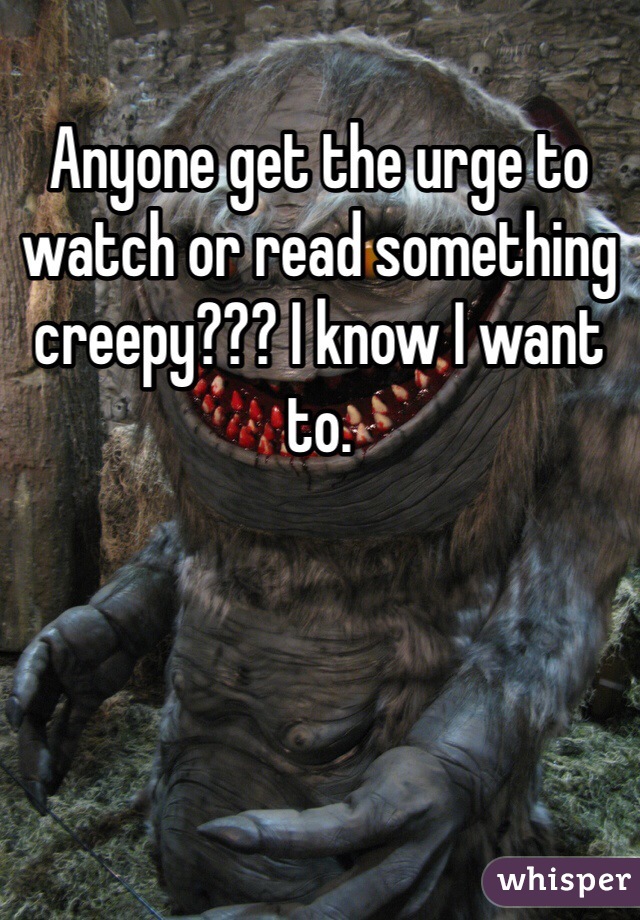 Anyone get the urge to watch or read something creepy??? I know I want to.
