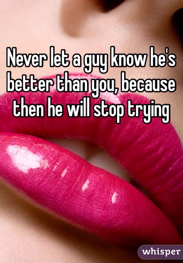 Never let a guy know he's better than you, because then he will stop trying
