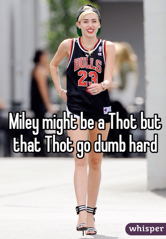 Miley might be a Thot but that Thot go dumb hard 
