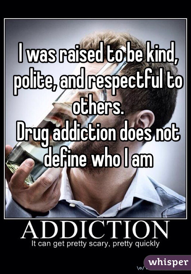 I was raised to be kind, polite, and respectful to others.
Drug addiction does not define who I am