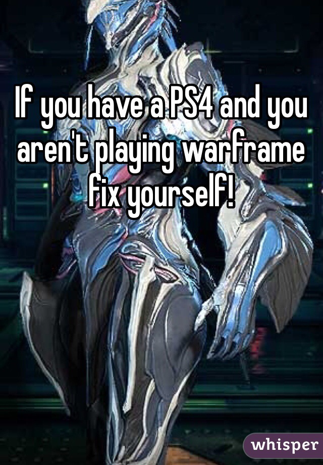 If you have a PS4 and you aren't playing warframe fix yourself!