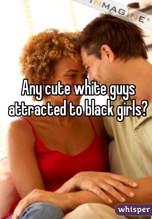 Any cute white guys attracted to black girls? 