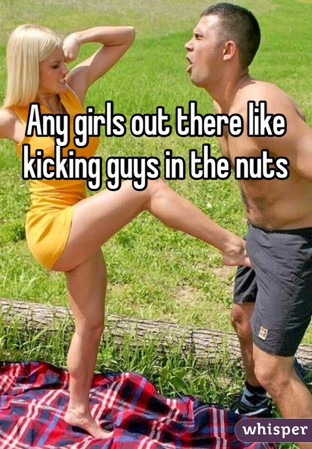 Any girls out there like kicking guys in the nuts 