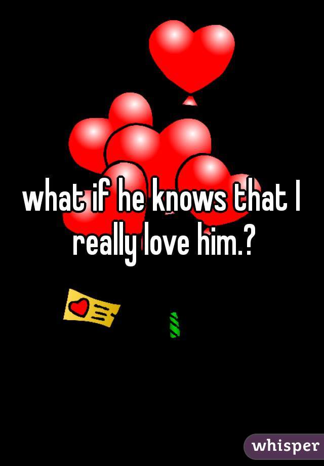 what if he knows that I really love him.?