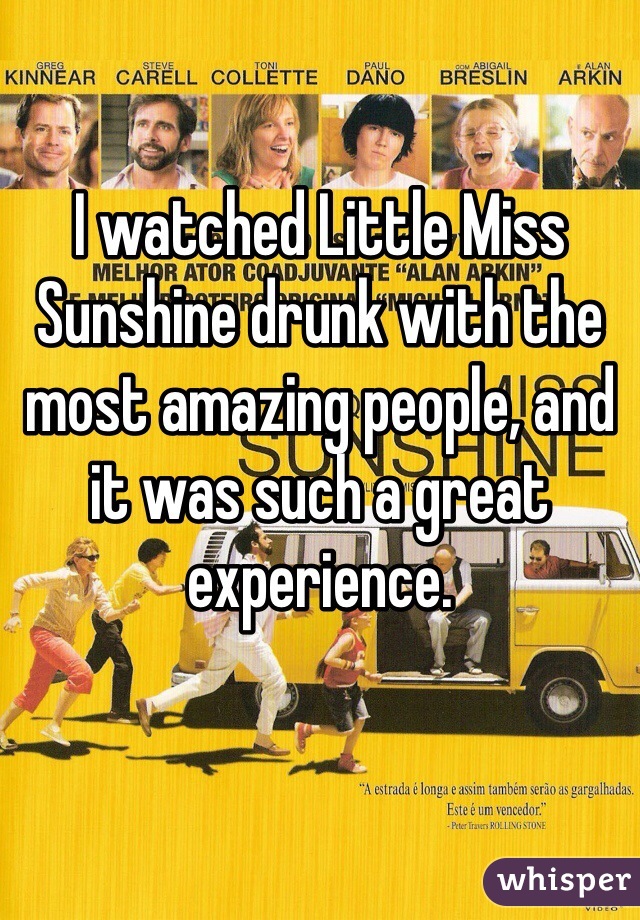 I watched Little Miss Sunshine drunk with the most amazing people, and it was such a great experience. 