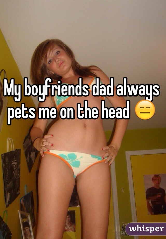 My boyfriends dad always pets me on the head 😑