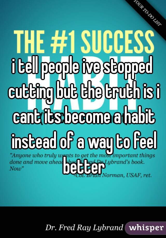 i tell people ive stopped cutting but the truth is i cant its become a habit instead of a way to feel better
