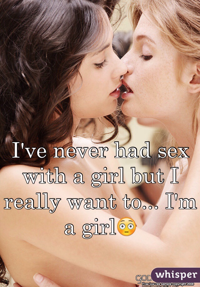 I've never had sex with a girl but I really want to... I'm a girl😳
