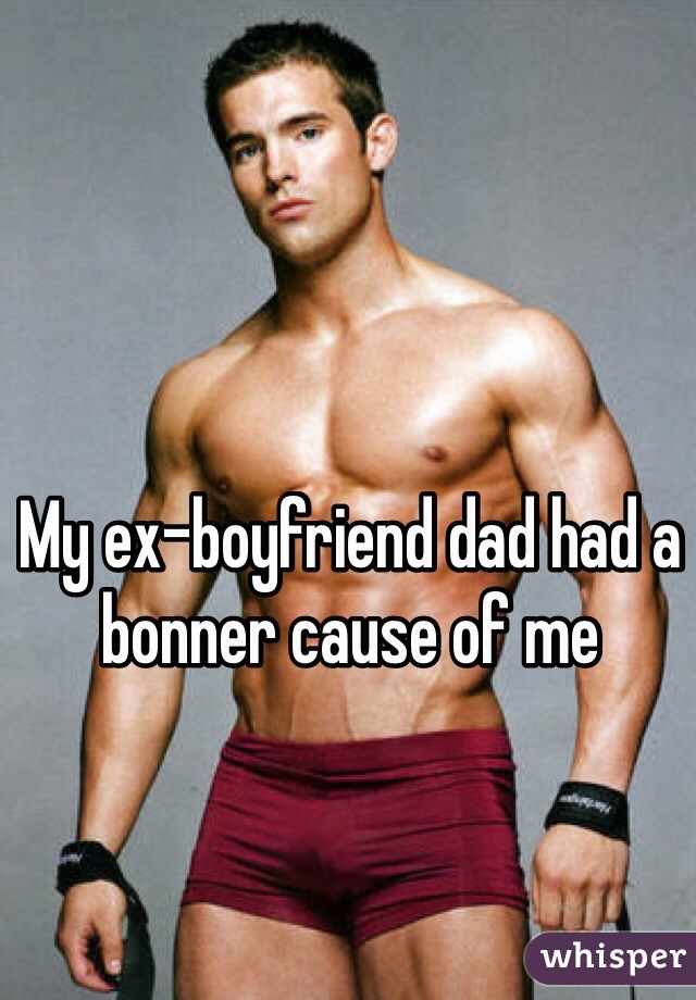 My ex-boyfriend dad had a bonner cause of me 