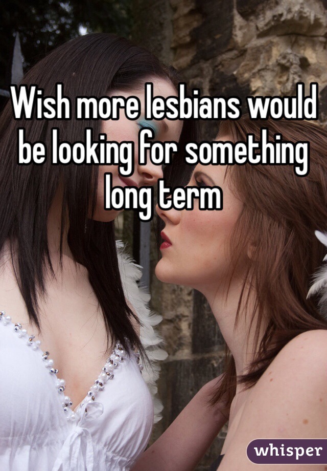 Wish more lesbians would be looking for something long term