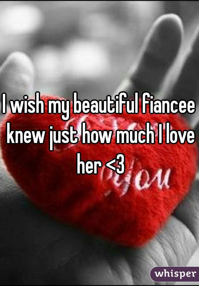 I wish my beautiful fiancee knew just how much I love her <3