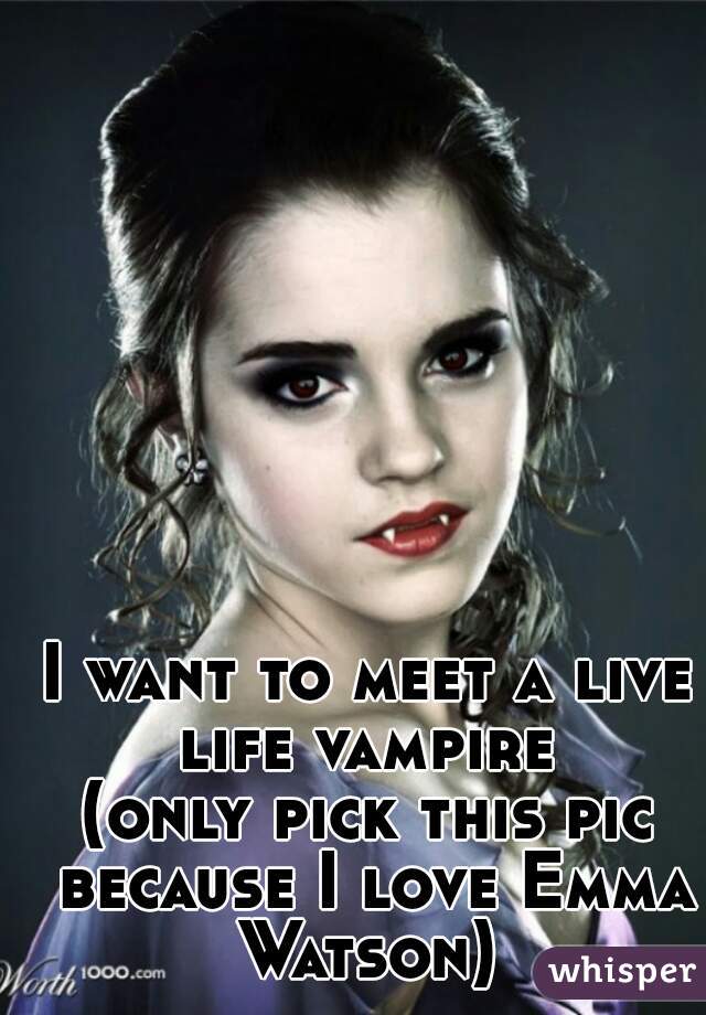 I want to meet a live life vampire 





(only pick this pic because I love Emma Watson) 