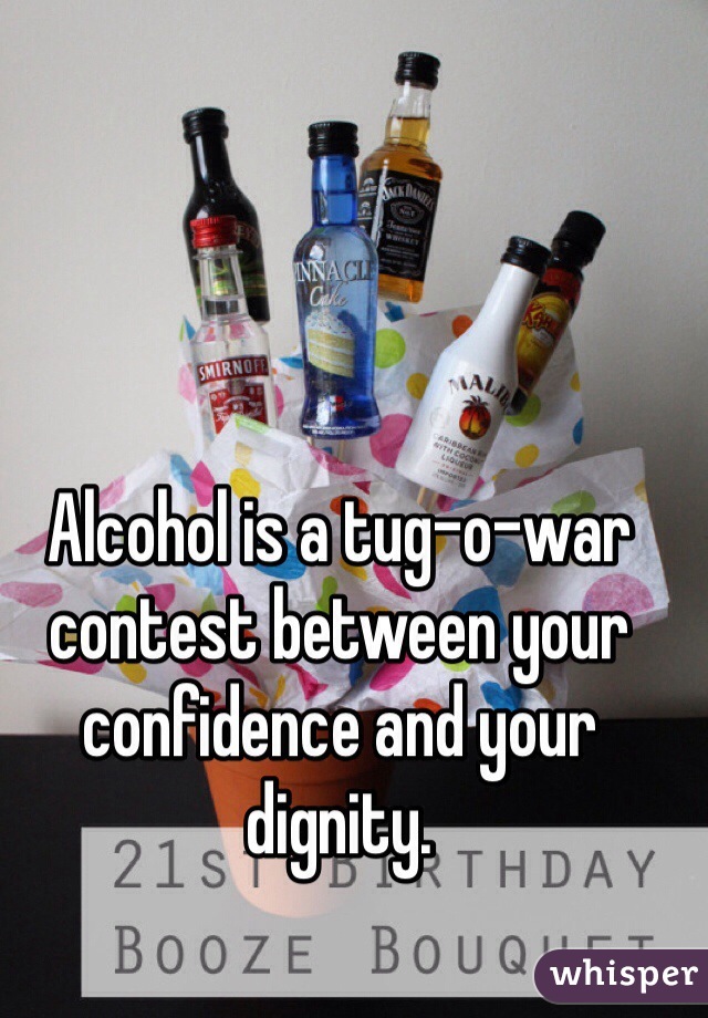 Alcohol is a tug-o-war contest between your confidence and your dignity.