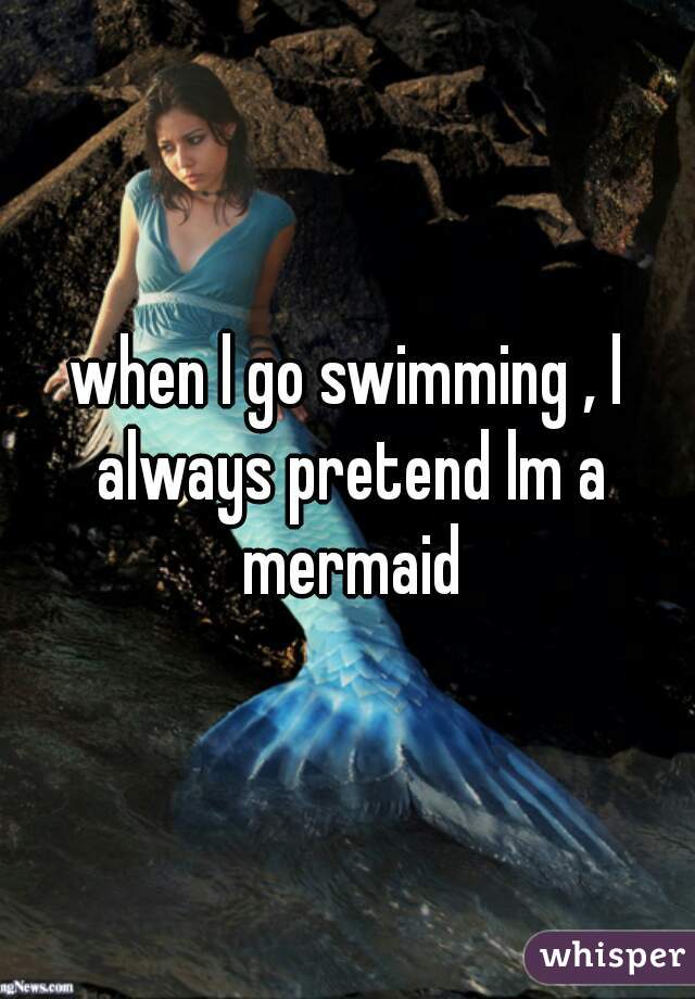 when l go swimming , l always pretend lm a mermaid
