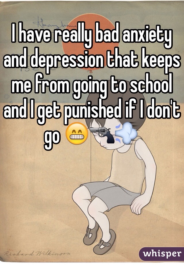 I have really bad anxiety and depression that keeps me from going to school and I get punished if I don't go 😁🔫💨