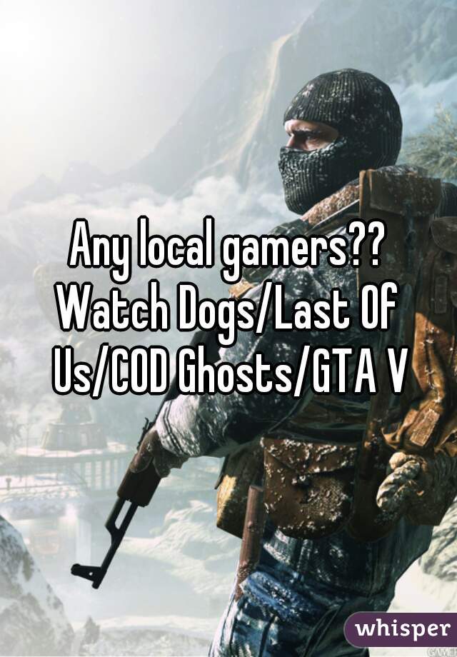 Any local gamers??
Watch Dogs/Last Of Us/COD Ghosts/GTA V