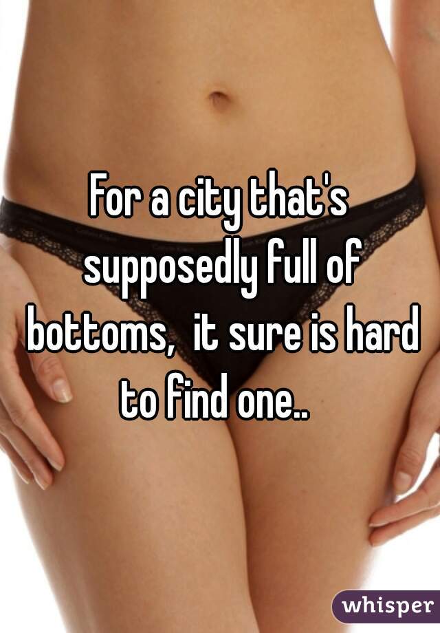 For a city that's supposedly full of bottoms,  it sure is hard to find one..  
