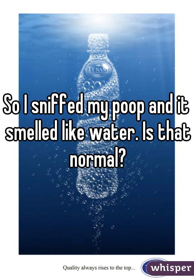 So I sniffed my poop and it smelled like water. Is that normal?