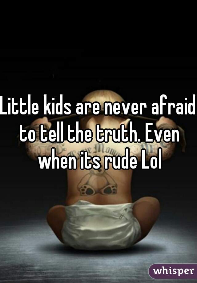 Little kids are never afraid to tell the truth. Even when its rude Lol
