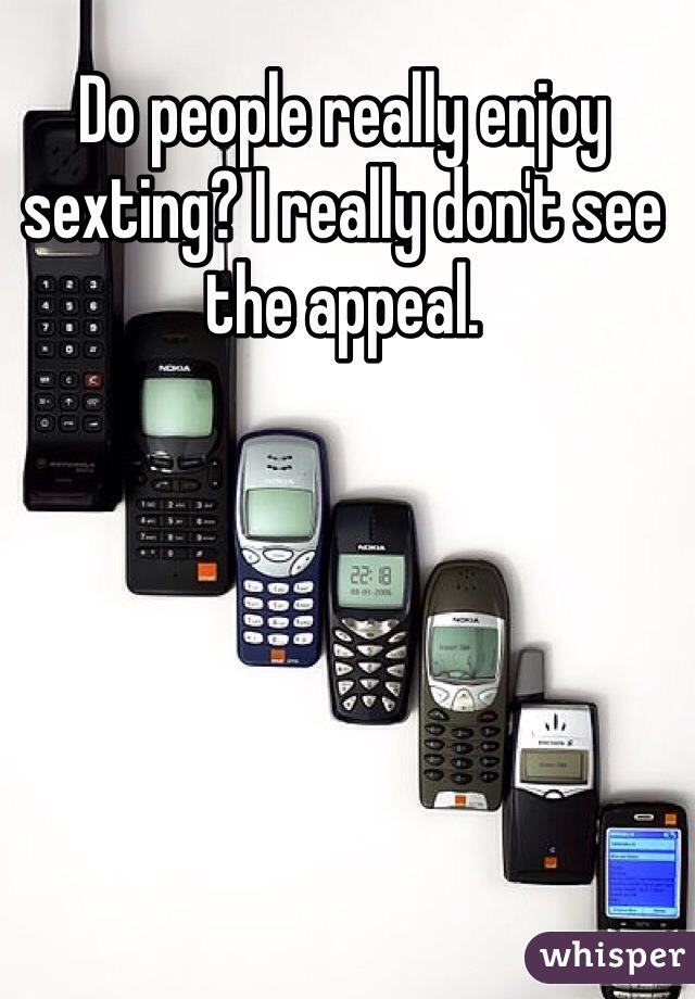 Do people really enjoy sexting? I really don't see the appeal. 