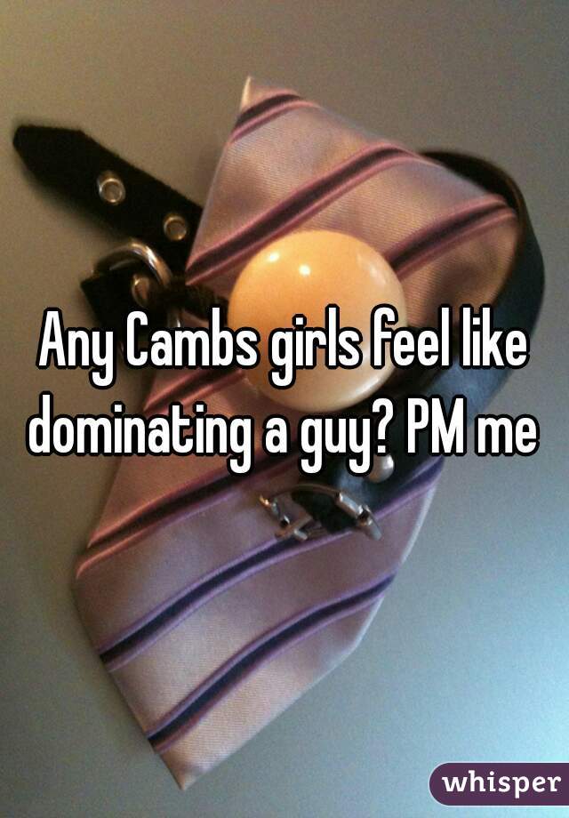 Any Cambs girls feel like dominating a guy? PM me 