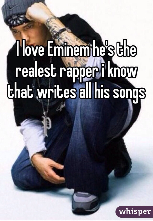I love Eminem he's the realest rapper i know that writes all his songs  