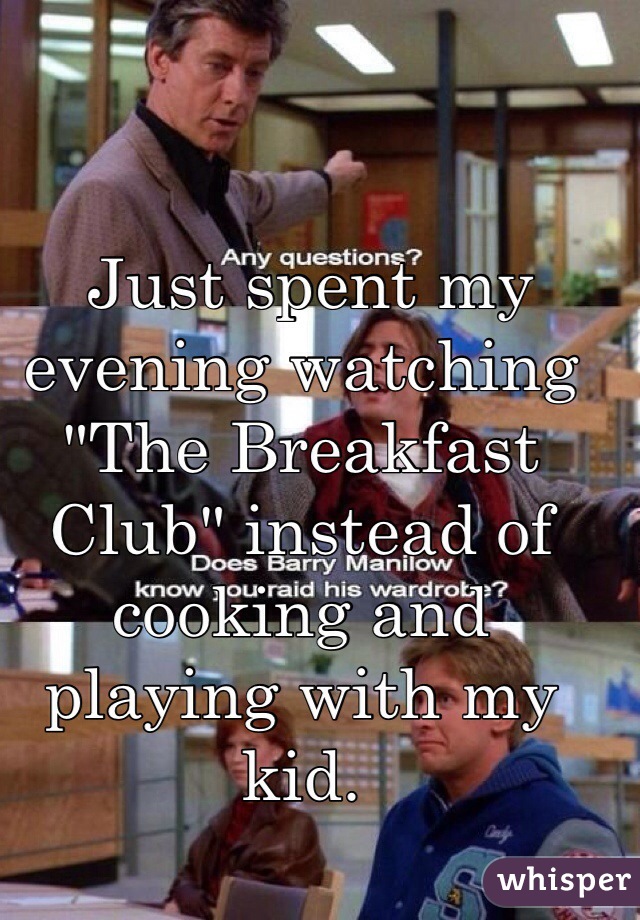  Just spent my evening watching "The Breakfast Club" instead of cooking and playing with my kid. 