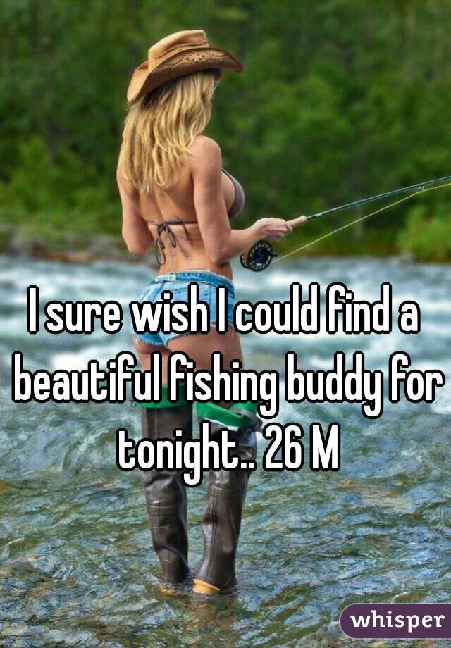 I sure wish I could find a beautiful fishing buddy for tonight.. 26 M