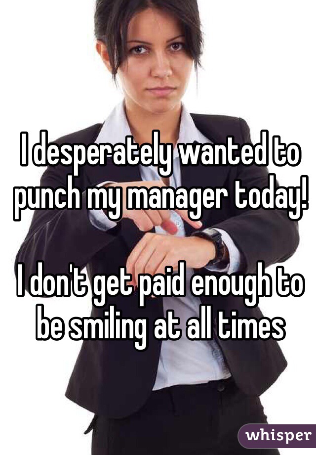 I desperately wanted to punch my manager today!

I don't get paid enough to be smiling at all times