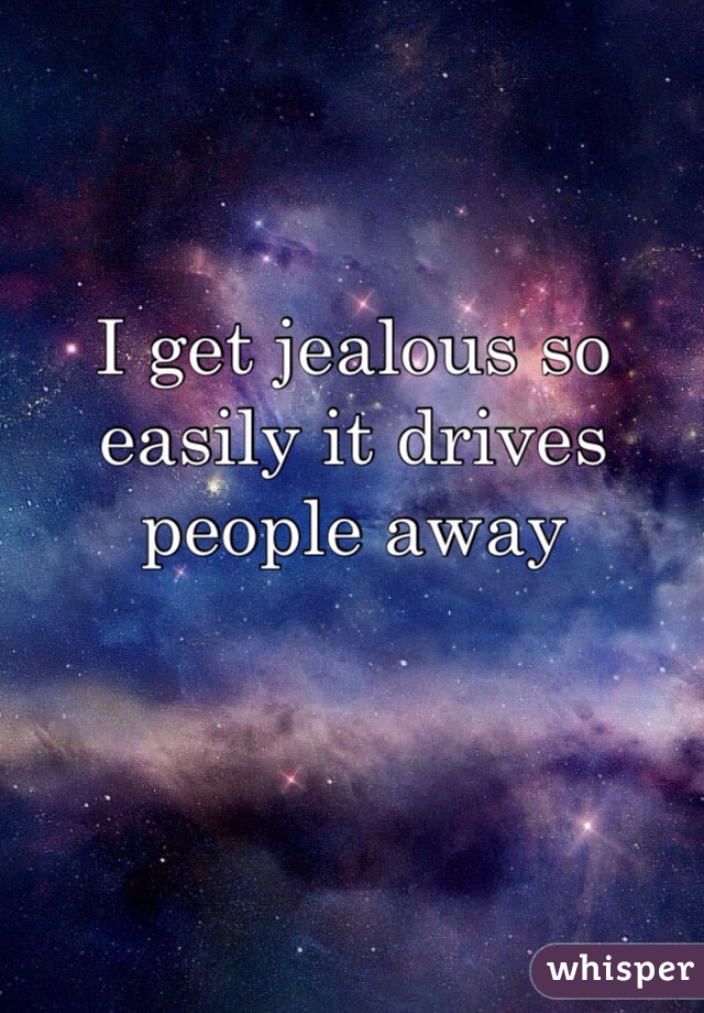 I get jealous so easily it drives people away 