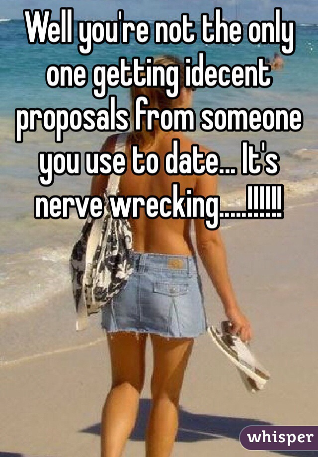 Well you're not the only one getting idecent proposals from someone you use to date... It's nerve wrecking.....!!!!!!
