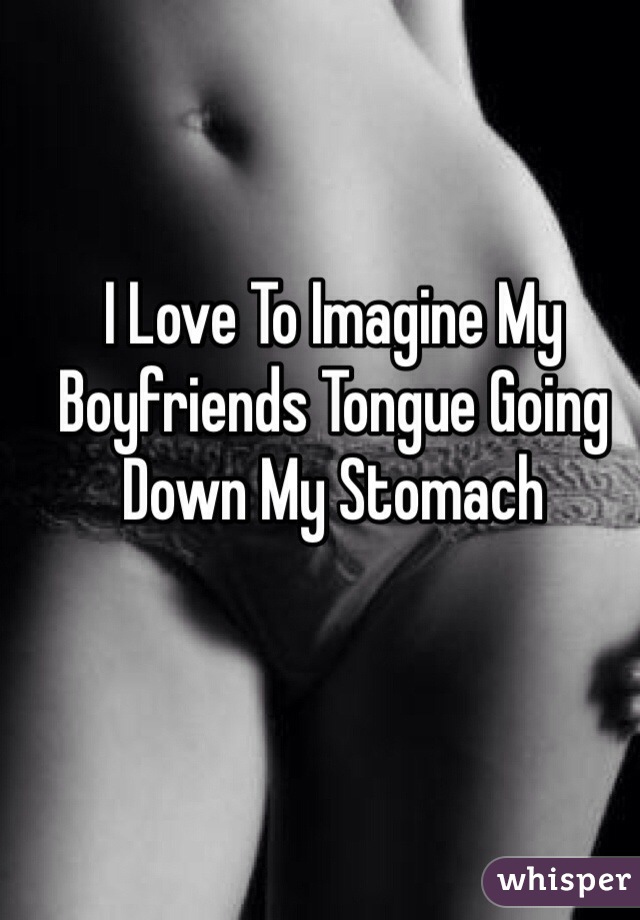 I Love To Imagine My Boyfriends Tongue Going Down My Stomach 
