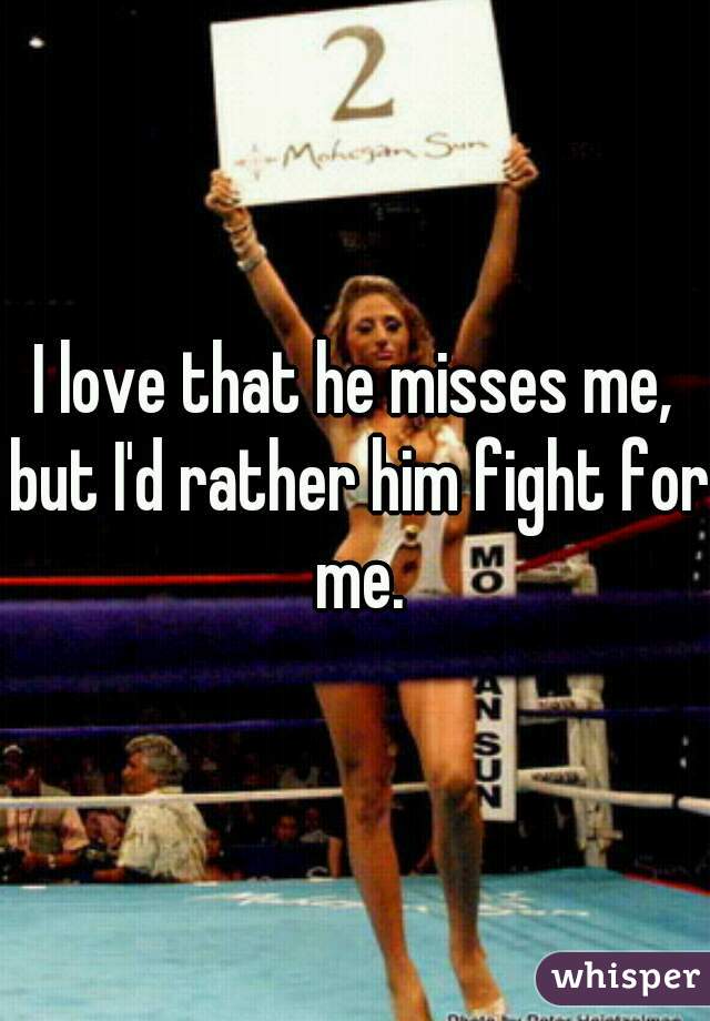 I love that he misses me, but I'd rather him fight for me.