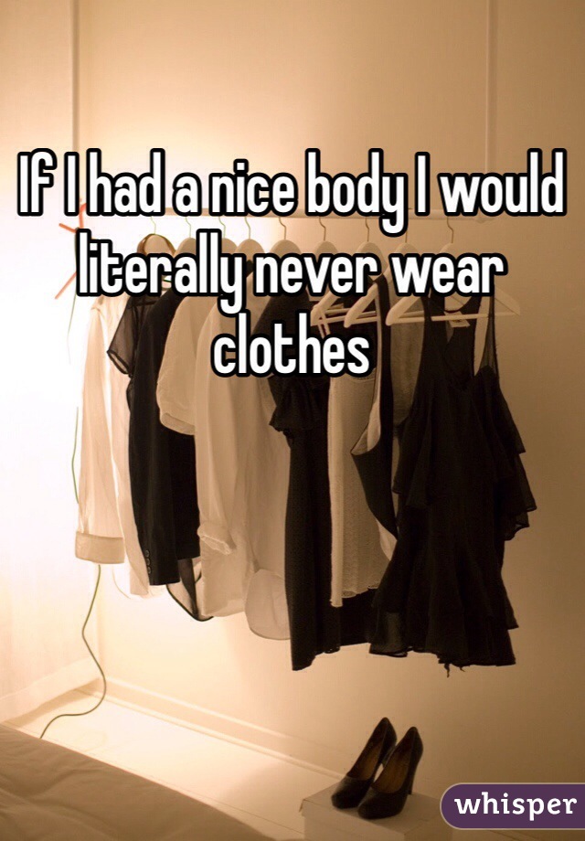 If I had a nice body I would literally never wear clothes