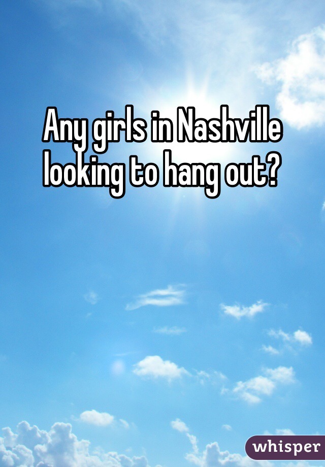 Any girls in Nashville looking to hang out? 
