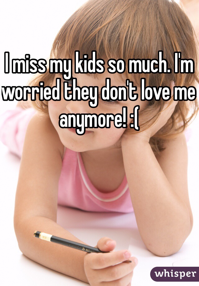 I miss my kids so much. I'm worried they don't love me anymore! :(