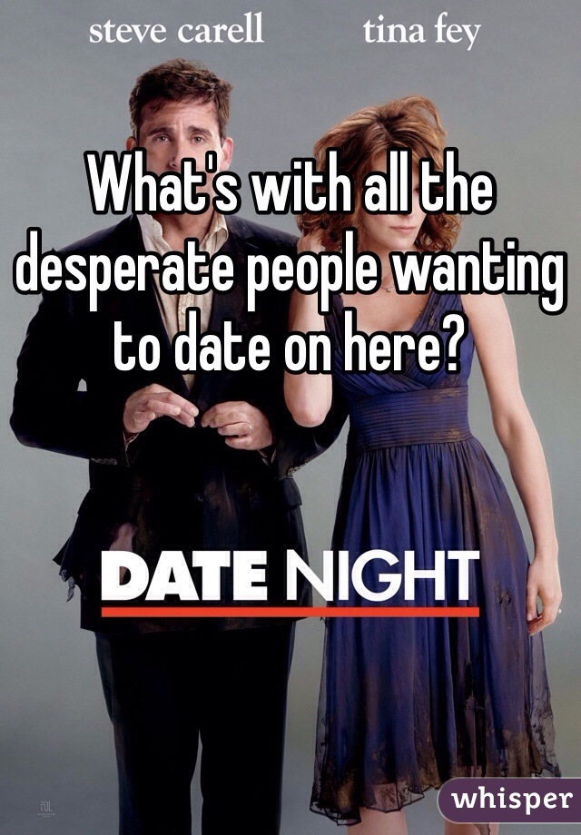 What's with all the desperate people wanting to date on here? 